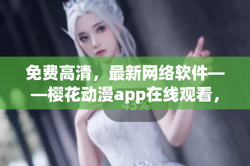 免费高清，最新网络软件——樱花动漫app在线观看，尽彰个性需求