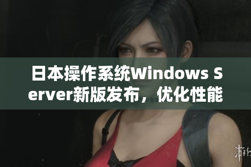 日本操作系统Windows Server新版发布，优化性能提升安全