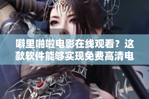 噼里啪啦电影在线观看？这款软件能够实现免费高清电影在线观看吗？