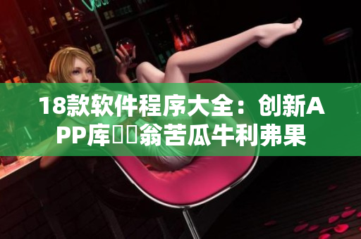 18款软件程序大全：创新APP库紛樹翁苦瓜牛利弗果