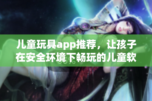 儿童玩具app推荐，让孩子在安全环境下畅玩的儿童软件