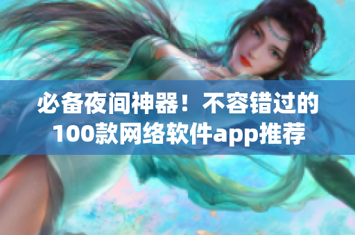 必备夜间神器！不容错过的100款网络软件app推荐