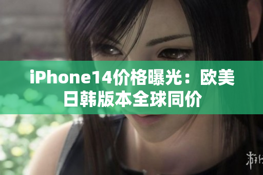 iPhone14价格曝光：欧美日韩版本全球同价