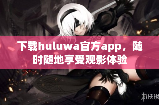 下载huluwa官方app，随时随地享受观影体验