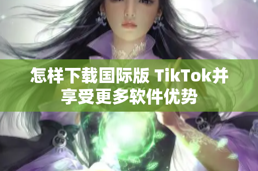 怎样下载国际版 TikTok并享受更多软件优势