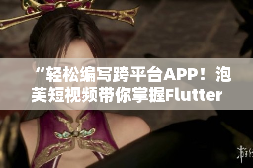 “轻松编写跨平台APP！泡芙短视频带你掌握Flutter技能”