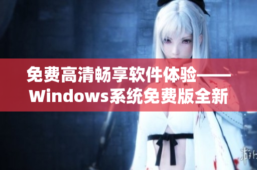 免费高清畅享软件体验——Windows系统免费版全新升级