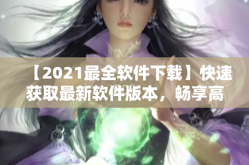 【2021最全软件下载】快速获取最新软件版本，畅享高效办公生活