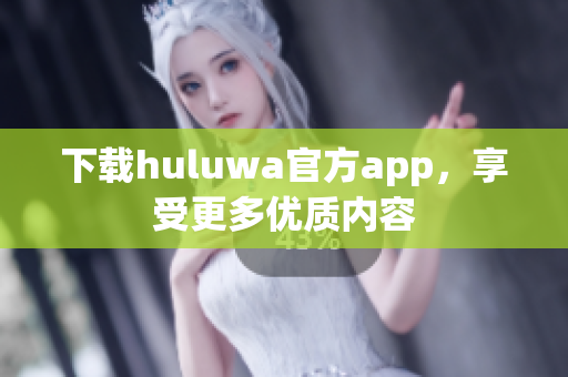 下载huluwa官方app，享受更多优质内容