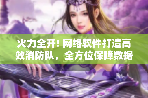 火力全开! 网络软件打造高效消防队，全方位保障数据安全