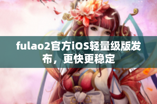 fulao2官方iOS轻量级版发布，更快更稳定