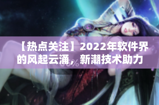 【热点关注】2022年软件界的风起云涌，新潮技术助力产业升级