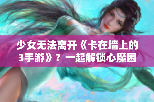 少女无法离开《卡在墙上的3手游》？一起解锁心魔困局！