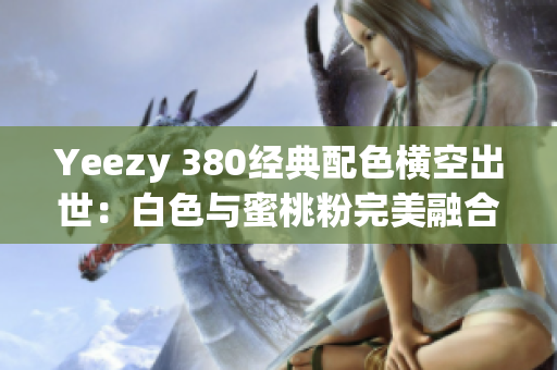 Yeezy 380经典配色横空出世：白色与蜜桃粉完美融合