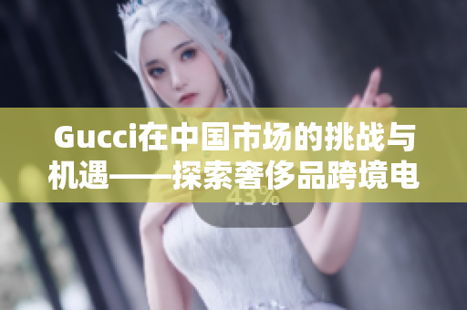 Gucci在中国市场的挑战与机遇——探索奢侈品跨境电商的新模式