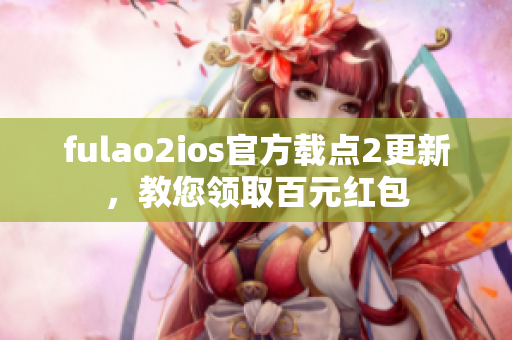 fulao2ios官方载点2更新，教您领取百元红包