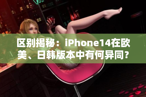 区别揭秘：iPhone14在欧美、日韩版本中有何异同？