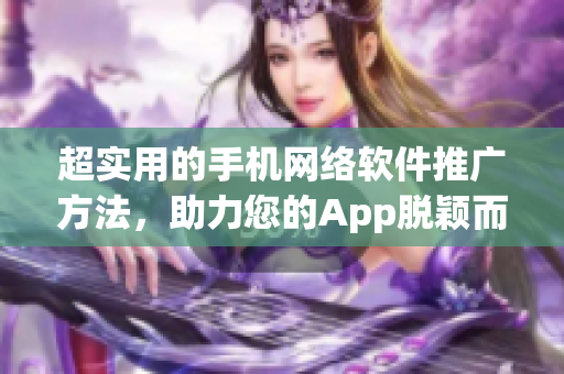 超实用的手机网络软件推广方法，助力您的App脱颖而出