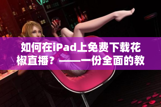 如何在iPad上免费下载花椒直播？——一份全面的教程