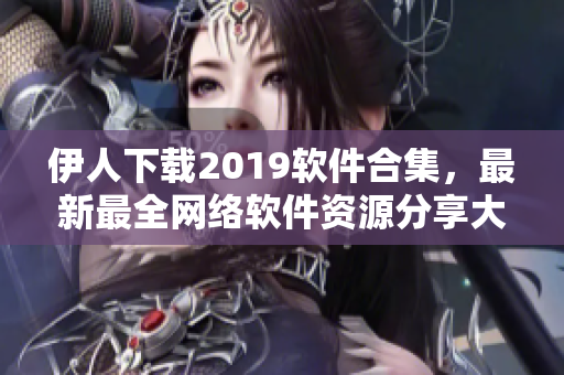 伊人下载2019软件合集，最新最全网络软件资源分享大全