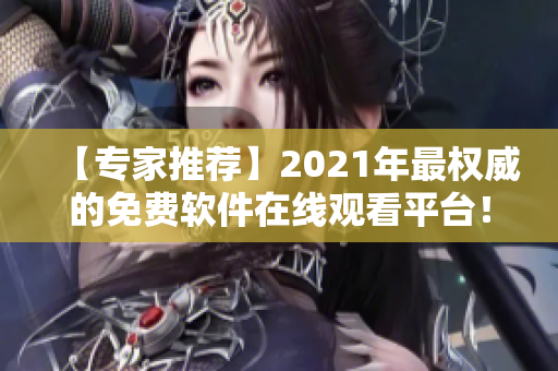 【专家推荐】2021年最权威的免费软件在线观看平台！