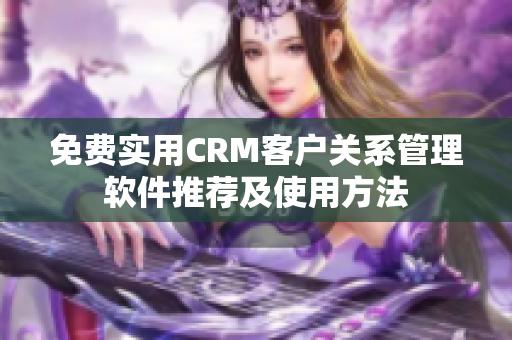 免费实用CRM客户关系管理软件推荐及使用方法