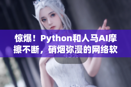 惊爆！Python和人马AI摩擦不断，硝烟弥漫的网络软件界战争