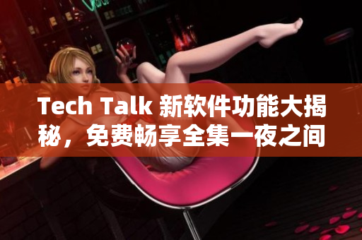 Tech Talk 新软件功能大揭秘，免费畅享全集一夜之间