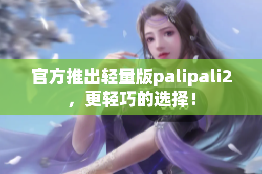 官方推出轻量版palipali2，更轻巧的选择！