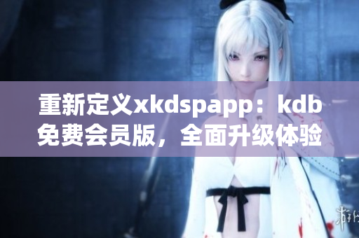 重新定义xkdspapp：kdb免费会员版，全面升级体验！