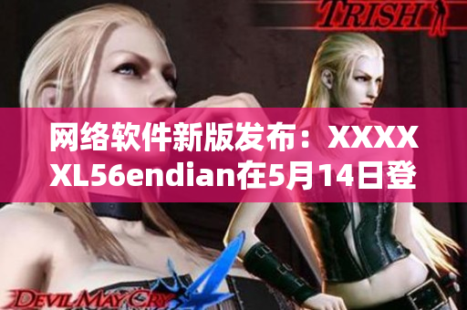 网络软件新版发布：XXXXXL56endian在5月14日登场