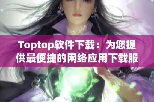 Toptop软件下载：为您提供最便捷的网络应用下载服务