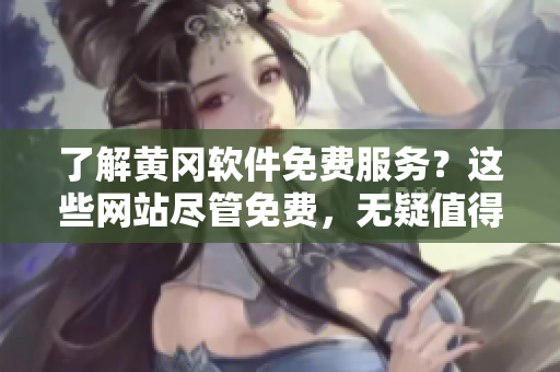 了解黄冈软件免费服务？这些网站尽管免费，无疑值得尝试！