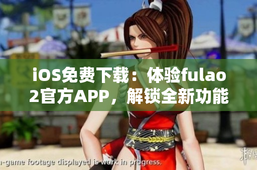 iOS免费下载：体验fulao2官方APP，解锁全新功能！