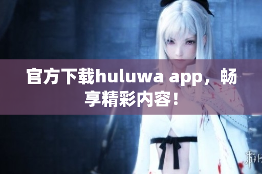 官方下载huluwa app，畅享精彩内容！