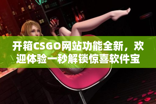 开箱CSGO网站功能全新，欢迎体验一秒解锁惊喜软件宝盒