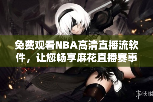 免费观看NBA高清直播流软件，让您畅享麻花直播赛事