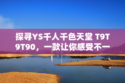 探寻YS千人千色天堂 T9T9T90，一款让你感受不一样网络世界的网页版游戏