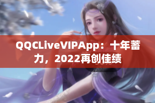 QQCLiveVIPApp：十年蓄力，2022再创佳绩