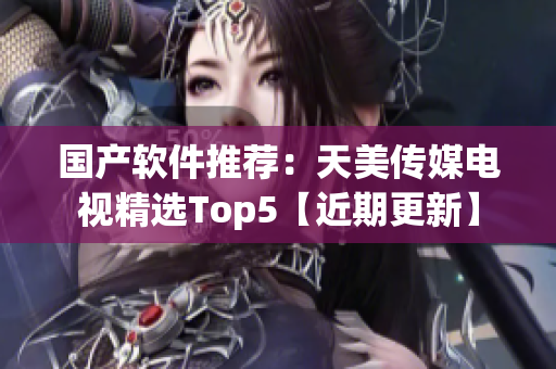 国产软件推荐：天美传媒电视精选Top5【近期更新】