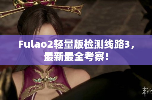 Fulao2轻量版检测线路3，最新最全考察！