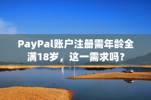 PayPal账户注册需年龄全满18岁，这一需求吗？