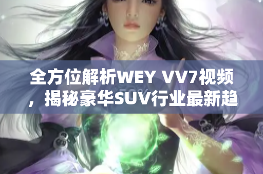 全方位解析WEY VV7视频，揭秘豪华SUV行业最新趋势