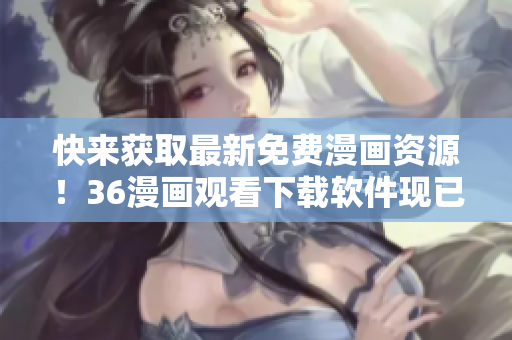 快来获取最新免费漫画资源！36漫画观看下载软件现已上线。