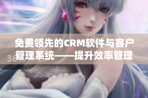 免费领先的CRM软件与客户管理系统——提升效率管理客户关系