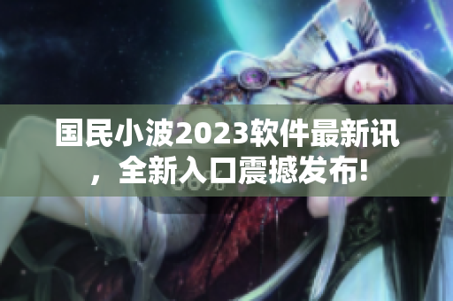 国民小波2023软件最新讯，全新入口震撼发布!