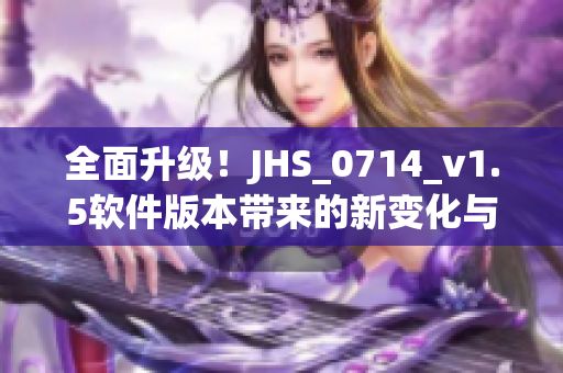 全面升级！JHS_0714_v1.5软件版本带来的新变化与优化