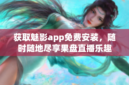 获取魅影app免费安装，随时随地尽享果盘直播乐趣