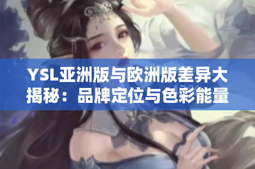 YSL亚洲版与欧洲版差异大揭秘：品牌定位与色彩能量不同