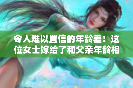 令人难以置信的年龄差！这位女士嫁给了和父亲年龄相差两倍的丈夫